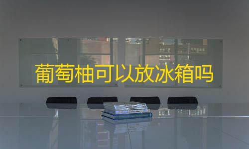 暗区突围辅助发卡网葡萄柚可以放冰箱吗